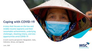 Coping with COVID-19
A story that focuses on the low and
middle-income segments and their
remarkable achievements, underlying
challenges, shocking misery, and new
opportunities amid COVID-19
A multi-country perspective: Bangladesh, India,
Indonesia, Kenya, and Uganda
June, 2020
 