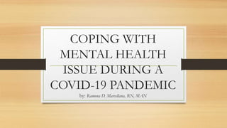 COPING WITH
MENTAL HEALTH
ISSUE DURING A
COVID-19 PANDEMIC
by: Ramona D. Marcellana, RN, MAN
 