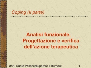 Coping (II parte)

Analisi funzionale,
Progettazione e verifica
dell’azione terapeutica

dott. Dante Pallecchi
Superare il Burnout

1

 