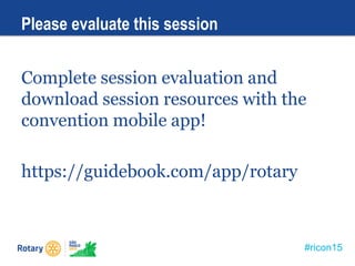 #ricon15
Please evaluate this session
Complete session evaluation and
download session resources with the
convention mobile app!
https://guidebook.com/app/rotary
 