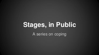 Stages, in Public 
A series on coping 
 