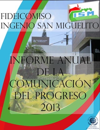 Informe Anual
de la
Comunicación
del Progreso
2013
Fideicomiso
Ingenio San Miguelito
 