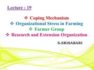 S.SRISABARI
Lecture : 19
 Coping Mechanism
 Organizational Stress in Farming
 Farmer Group
 Research and Extension Organization
 
