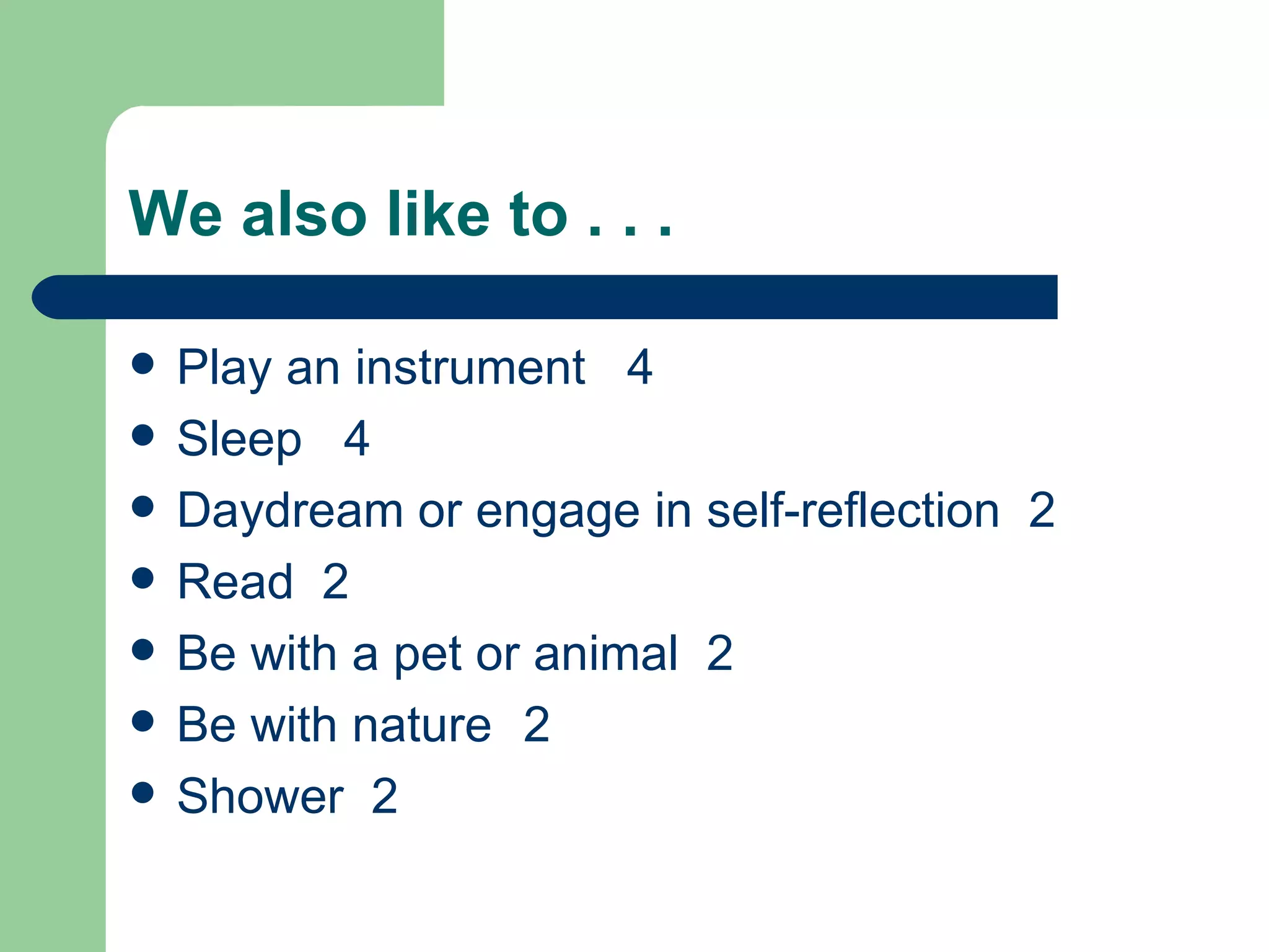 We also like to . . . Play an instrument 4 Sleep 4 Daydream or engage in self-reflection 2 Read 2 Be with a pet or animal 2 Be with nature 2 Shower 2