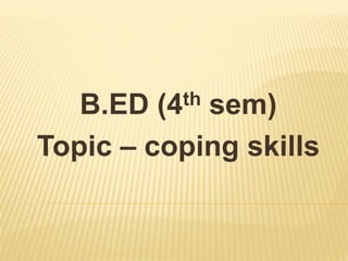 B.ED (4th sem)
Topic – coping skills
 
