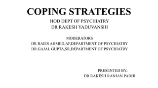 COPING STRATEGIES
HOD DEPT OF PSYCHIATRY
DR RAKESH YADUVANSHI
MODERATORS
DR RAIES AHMED,AP,DEPARTMENT OF PSYCHIATRY
DR GAJAL GUPTA,SR,DEPARTMENT OF PSYCHIATRY
PRESENTED BY:
DR RAKESH RANJAN PADHI
 