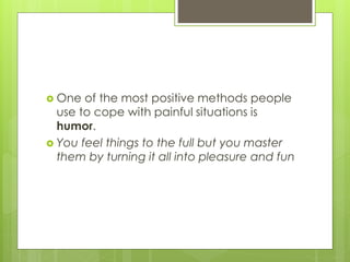  One of the most positive methods people
use to cope with painful situations is
humor.
 You feel things to the full but you master
them by turning it all into pleasure and fun
 