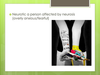  Neurotic a person affected by neurosis
(overly anxious/fearful)
 