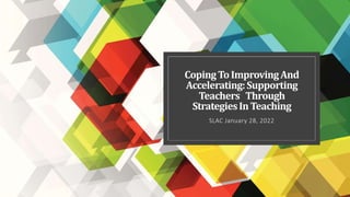 CopingToImprovingAnd
Accelerating:Supporting
Teachers Through
StrategiesInTeaching
SLAC January 28, 2022
 