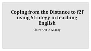 Coping from the Distance to f2f
using Strategy in teaching
English
Claire Ann D. Adaoag
 
