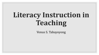 Literacy Instruction in
Teaching
Venus S. Tabayoyong
 