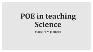 POE in teaching
Science
Marie Fe V. Jambaro
 