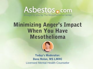 Minimizing Anger’s Impact
When You Have
Mesothelioma
Today’s Moderator:
Dana Nolan, MS LMHC
Licensed Mental Health Counselor
 