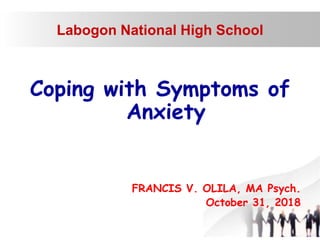 Labogon National High School
Coping with Symptoms of
Anxiety
FRANCIS V. OLILA, MA Psych.
October 31, 2018
 