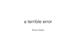 a terrible error
Simon Carley
 