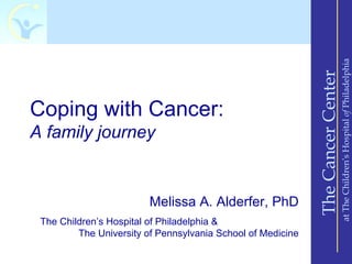 at The Children’s Hospital of Philadelphia
                                                             The Cancer Center
Coping with Cancer:
A family journey


                         Melissa A. Alderfer, PhD
 The Children’s Hospital of Philadelphia &
         The University of Pennsylvania School of Medicine
 