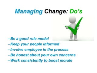 Managing Change: Do’s



–Be a good role model
–Keep your people informed
–Involve employee in the process
–Be honest about your own concerns
–Work consistently to boost morale
 