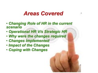 Areas Covered
• Changing Role of HR in the current
scenario
• Operational HR V/s Strategic HR
• Why were the changes required
• Changes Implemented
• Impact of the Changes
• Coping with Changes
 