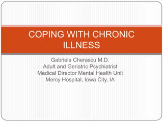 COPING WITH CHRONIC
      ILLNESS
      Gabriela Cherascu M.D.
  Adult and Geriatric Psychiatrist
 Medical Director Mental Health Unit
   Mercy Hospital, Iowa City, IA
 