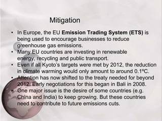 About 25% of us think that ‘too much fuss’ is being made about global warming.Mitigation or adaptation?Attempts to cope with climate change fall into two broad categories:Mitigation — attempting to stop climate change by reducing greenhouse gas emissions. It requires actions to be taken now, or very soon.