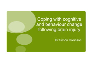 Dr Simon Collinson
Coping with cognitive
and behaviour change
following brain injury
 