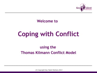Coping with Conflict
using the
Thomas Kilmann Conflict Model
Welcome to
(C) Copyright Key Talent Partners 2013
 