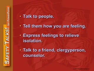 SAFETYTALKS!forPowerPoint
© MMIV Bongarde Holdings Inc.
Talk to people.
Tell them how you are feeling.
Express feelings to relieve
isolation.
Talk to a friend, clergyperson,
counselor.
•
•
•
•
 