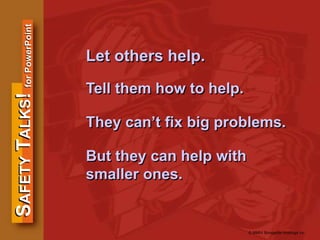 SAFETYTALKS!forPowerPoint
© MMIV Bongarde Holdings Inc.
Let others help.
Tell them how to help.
They can’t fix big problems.
But they can help with
smaller ones.
 