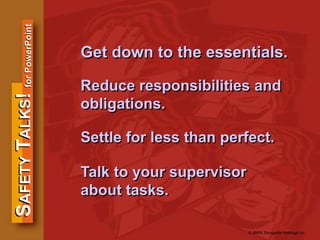 SAFETYTALKS!forPowerPoint
© MMIV Bongarde Holdings Inc.
Get down to the essentials.
Reduce responsibilities and
obligations.
Settle for less than perfect.
Talk to your supervisor
about tasks.
 