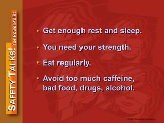 SAFETYTALKS!forPowerPoint
© MMIV Bongarde Holdings Inc.
Get enough rest and sleep.
You need your strength.
Eat regularly.
Avoid too much caffeine,
bad food, drugs, alcohol.
•
•
•
•
 