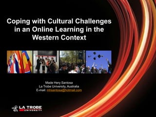 Coping with Cultural Challenges
  in an Online Learning in the
        Western Context




              Made Hery Santosa
          La Trobe University, Australia
        E-mail: mhsantosa@hotmail.com
 