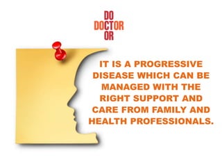 IT IS A PROGRESSIVE
DISEASE WHICH CAN BE
MANAGED WITH THE
RIGHT SUPPORT AND
CARE FROM FAMILY AND
HEALTH PROFESSIONALS.
 