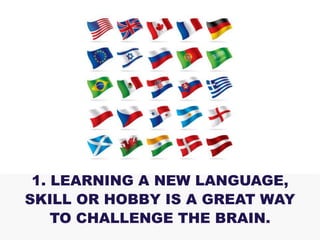 1. LEARNING A NEW LANGUAGE,
SKILL OR HOBBY IS A GREAT WAY
TO CHALLENGE THE BRAIN.
 
