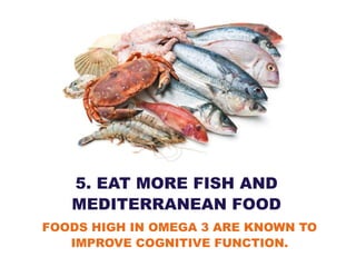 5. EAT MORE FISH AND
MEDITERRANEAN FOOD
FOODS HIGH IN OMEGA 3 ARE KNOWN TO
IMPROVE COGNITIVE FUNCTION.
 