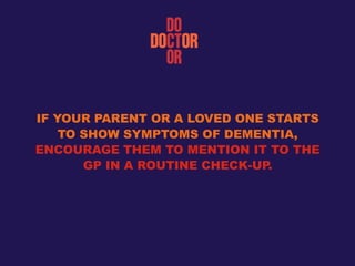 IF YOUR PARENT OR A LOVED ONE STARTS
TO SHOW SYMPTOMS OF DEMENTIA,
ENCOURAGE THEM TO MENTION IT TO THE
GP IN A ROUTINE CHECK-UP.
 