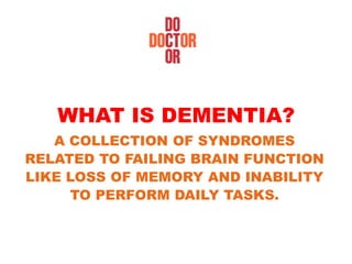 WHAT IS DEMENTIA?
A COLLECTION OF SYNDROMES
RELATED TO FAILING BRAIN FUNCTION
LIKE LOSS OF MEMORY AND INABILITY
TO PERFORM DAILY TASKS.
 