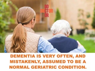DEMENTIA IS VERY OFTEN, AND
MISTAKENLY, ASSUMED TO BE A
NORMAL GERIATRIC CONDITION.
 