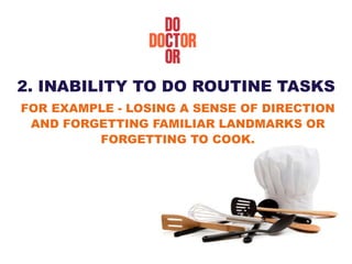2. INABILITY TO DO ROUTINE TASKS
FOR EXAMPLE - LOSING A SENSE OF DIRECTION
AND FORGETTING FAMILIAR LANDMARKS OR
FORGETTING TO COOK.
 