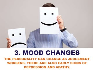 3. MOOD CHANGES
THE PERSONALITY CAN CHANGE AS JUDGEMENT
WORSENS. THERE ARE ALSO EARLY SIGNS OF
DEPRESSION AND APATHY.
 