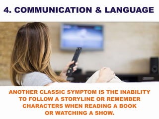 4. COMMUNICATION & LANGUAGE
ANOTHER CLASSIC SYMPTOM IS THE INABILITY
TO FOLLOW A STORYLINE OR REMEMBER
CHARACTERS WHEN READING A BOOK
OR WATCHING A SHOW.
 