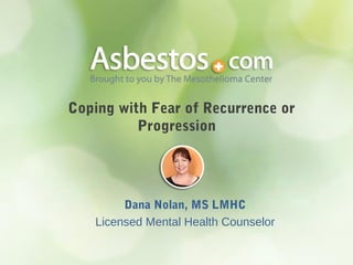 Coping with Fear of Recurrence or 
Progression 
Dana Nolan, MS LMHC 
Licensed Mental Health Counselor 
 