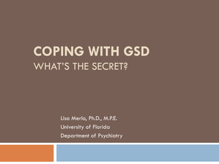 COPING WITH GSD WHAT’S THE SECRET? Lisa Merlo, Ph.D., M.P.E. University of Florida Department of Psychiatry 