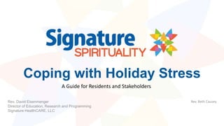 Coping with Holiday Stress
A Guide for Residents and Stakeholders
Rev. David Eisenmenger
Director of Education, Research and Programming
Signature HealthCARE, LLC
Rev. Beth Causey
 