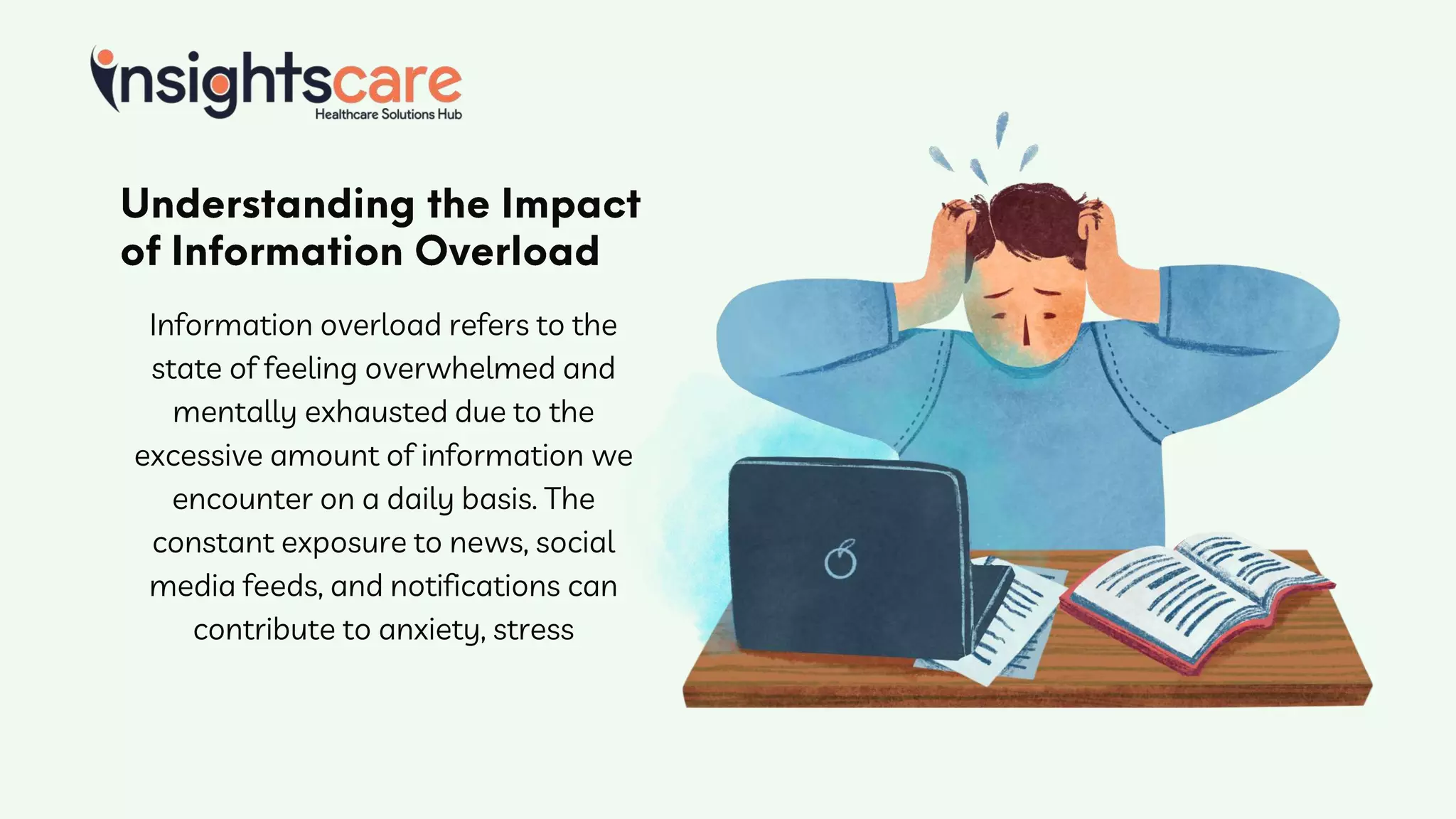 Information overload refers to the
state of feeling overwhelmed and
mentally exhausted due to the
excessive amount of information we
encounter on a daily basis. The
constant exposure to news, social
media feeds, and notifications can
contribute to anxiety, stress