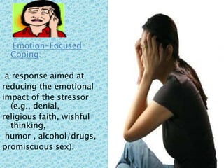 Emotion-Focused
Coping:
a response aimed at
reducing the emotional
impact of the stressor
(e.g., denial,
religious faith, wishful
thinking,
humor , alcohol/drugs,
promiscuous sex).
 