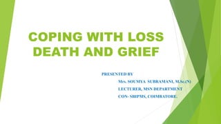 COPING WITH LOSS
DEATH AND GRIEF
PRESENTED BY
Mrs. SOUMYA SUBRAMANI, M.Sc.(N)
LECTURER, MSN DEPARTMENT
CON- SRIPMS, COIMBATORE.
 