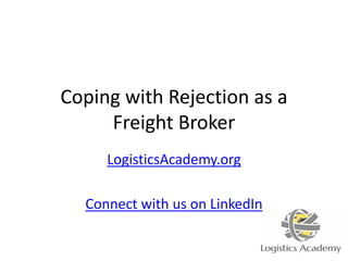 Coping with Rejection as a
Freight Broker
LogisticsAcademy.org
Connect with us on LinkedIn
 