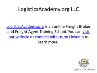 LogisticsAcademy.org LLC
LogisticsAcademy.org is an online Freight Broker
and Freight Agent Training School. You can visit
our website or connect with us on LinkedIn to
learn more.
 