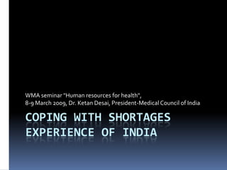 WMA seminar "Human resources for health",
8-9 March 2009, Dr. Ketan Desai, President-Medical Council of India

COPING WITH SHORTAGES
EXPERIENCE OF INDIA
 