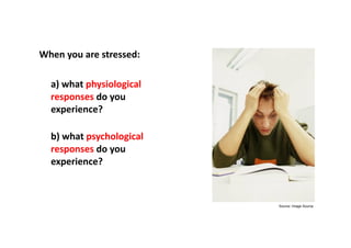 Your stress response

When	
  you	
  are	
  stressed:	
  

   	
  a)	
  what	
  physiological	
  
       responses	
  do	
  you	
  
       experience?	
  	
  

   	
  b)	
  what	
  psychological	
  
       responses	
  do	
  you	
  
       experience?	
  



                                                     Source: Image Source
 